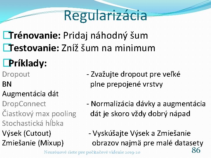 Regularizácia �Trénovanie: Pridaj náhodný šum �Testovanie: Zníž šum na minimum �Príklady: Dropout BN Augmentácia