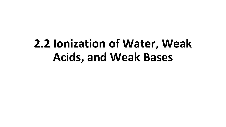  2. 2 Ionization of Water, Weak Acids, and Weak Bases 