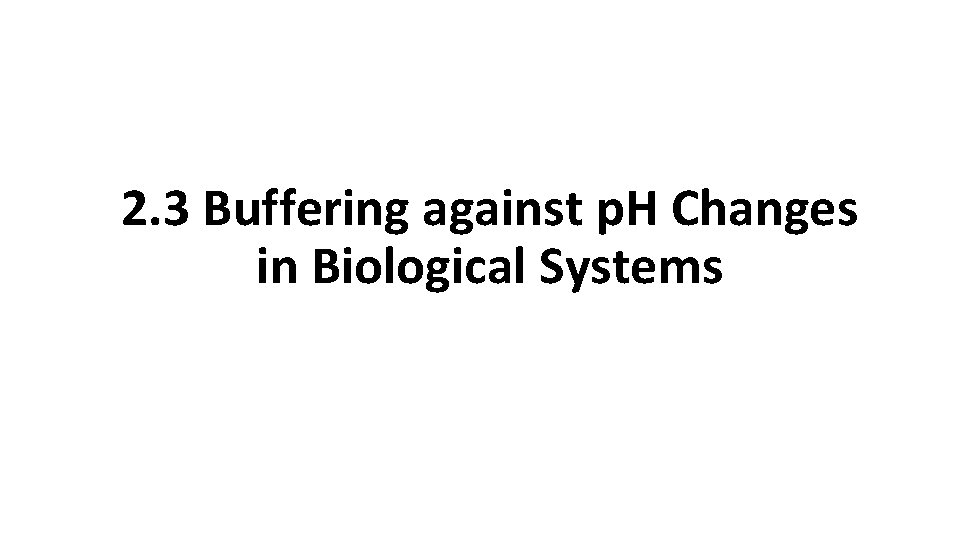  2. 3 Buffering against p. H Changes in Biological Systems 