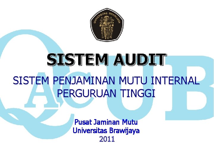 SISTEM AUDIT SISTEM PENJAMINAN MUTU INTERNAL PERGURUAN TINGGI Pusat Jaminan Mutu Universitas Brawijaya 2011 SISTEM AUDIT SISTEM PENJAMINAN MUTU INTERNAL PERGURUAN TINGGI Pusat Jaminan Mutu Universitas Brawijaya 2011