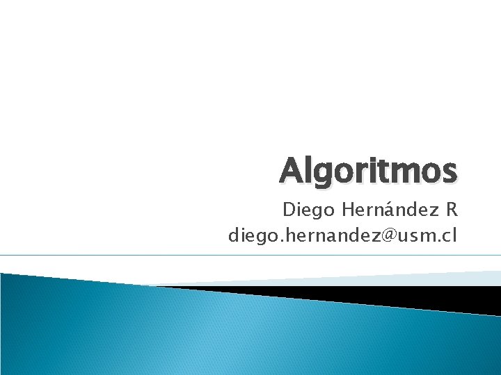 Algoritmos Diego Hernández R diego. hernandez@usm. cl Algoritmos Diego Hernández R diego. hernandez@usm. cl