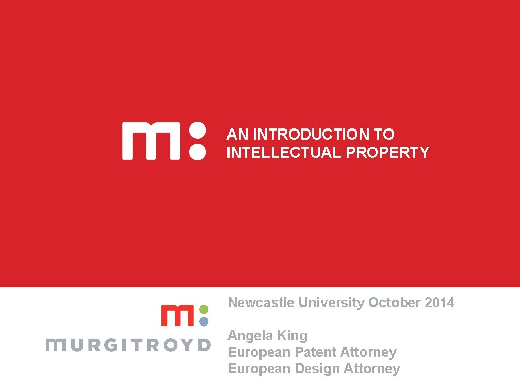AN INTRODUCTION TO INTELLECTUAL PROPERTY Newcastle University October 2014 Angela King European Patent Attorney