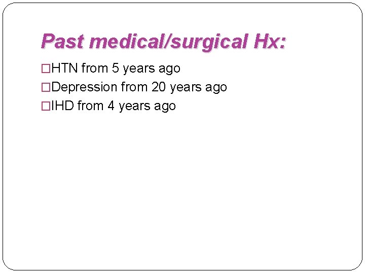 Past medical/surgical Hx: �HTN from 5 years ago �Depression from 20 years ago �IHD