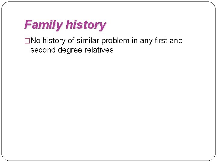 Family history �No history of similar problem in any first and second degree relatives