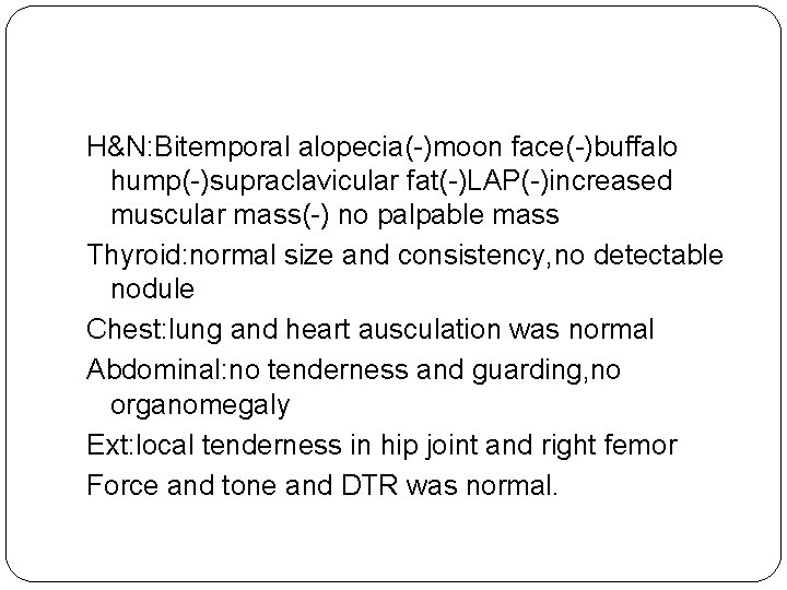 H&N: Bitemporal alopecia(-)moon face(-)buffalo hump(-)supraclavicular fat(-)LAP(-)increased muscular mass(-) no palpable mass Thyroid: normal size