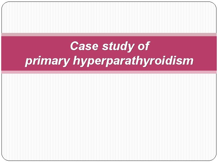 Case study of primary hyperparathyroidism 