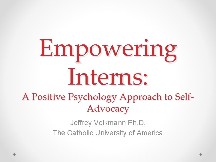 Empowering Interns: A Positive Psychology Approach to Self. Advocacy Jeffrey Volkmann Ph. D. The