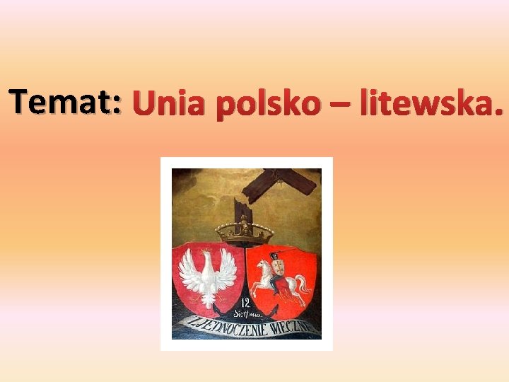 Temat: Unia polsko – litewska. 