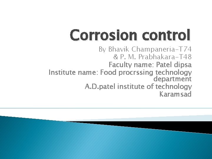 Corrosion control By Bhavik Champaneria-T 74 & P. M. Prabhakara-T 48 Faculty name: Patel