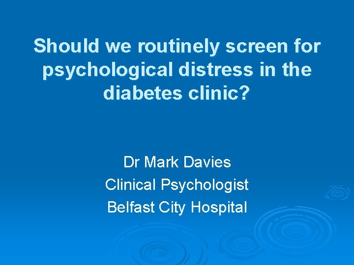 Should we routinely screen for psychological distress in the diabetes clinic? Dr Mark Davies Should we routinely screen for psychological distress in the diabetes clinic? Dr Mark Davies