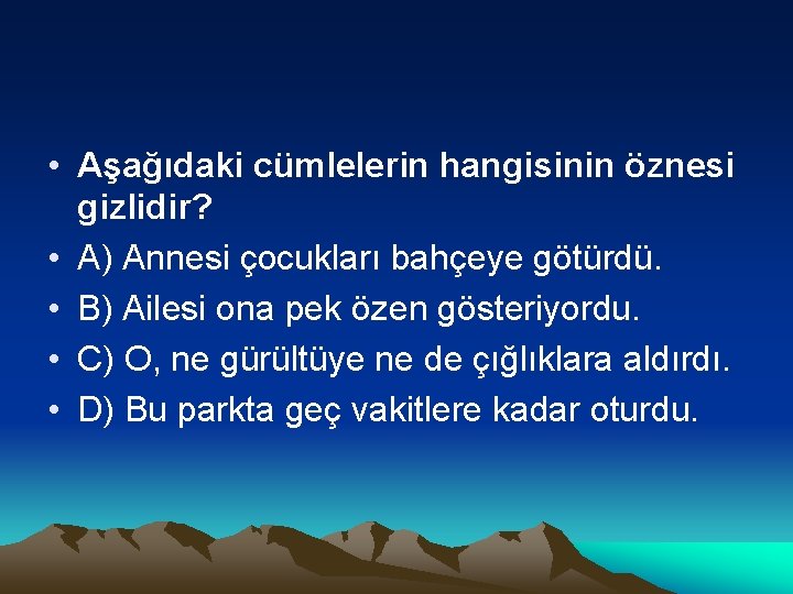  • Aşağıdaki cümlelerin hangisinin öznesi gizlidir? • A) Annesi çocukları bahçeye götürdü. •