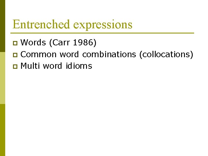 Entrenched expressions Words (Carr 1986) p Common word combinations (collocations) p Multi word idioms
