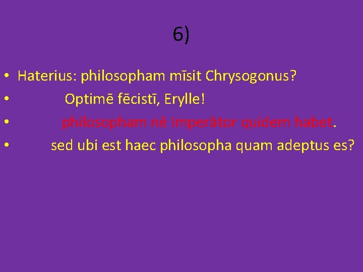 6) • Haterius: philosopham mīsit Chrysogonus? • Optimē fēcistī, Erylle! • philosopham nē Imperātor