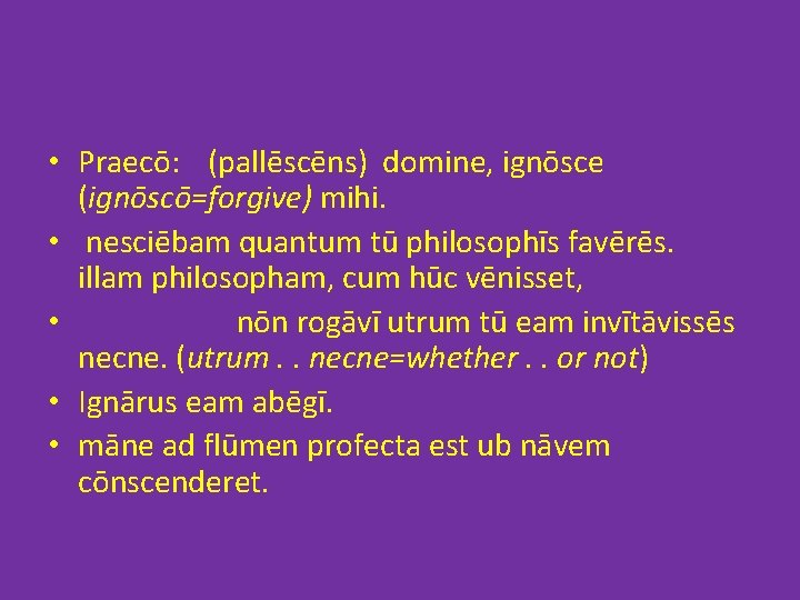  • Praecō: (pallēscēns) domine, ignōsce (ignōscō=forgive) mihi. • nesciēbam quantum tū philosophīs favērēs.