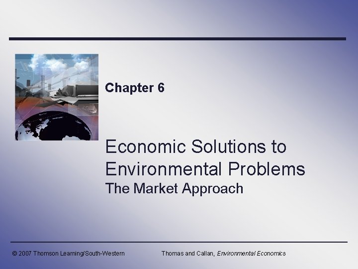 Chapter 6 Economic Solutions to Environmental Problems The Market Approach © 2007 Thomson Learning/South-Western