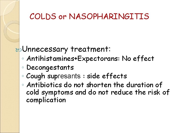 COLDS or NASOPHARINGITIS Unnecessary treatment: ◦ Antihistamines+Expectorans: No effect ◦ Decongestants ◦ Cough supresants