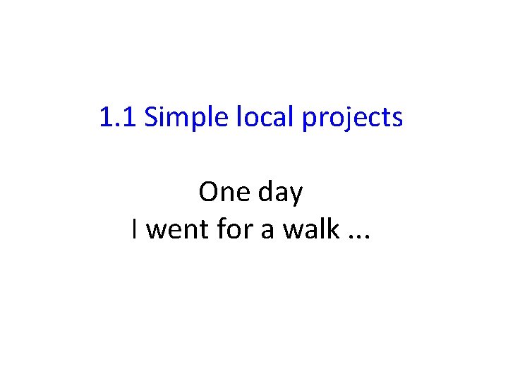 1. 1 Simple local projects One day I went for a walk. . .