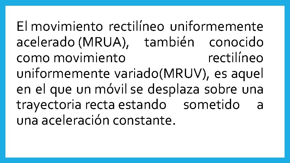 El movimiento rectilíneo uniformemente acelerado (MRUA), también conocido como movimiento rectilíneo uniformemente variado(MRUV), es