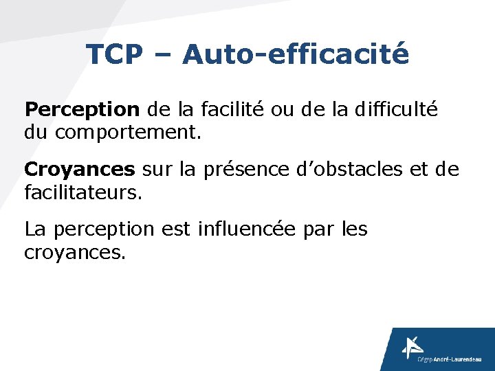 TCP – Auto-efficacité Perception de la facilité ou de la difficulté du comportement. Croyances TCP – Auto-efficacité Perception de la facilité ou de la difficulté du comportement. Croyances