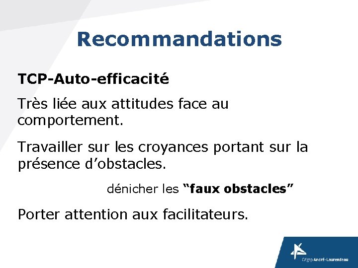 Recommandations TCP-Auto-efficacité Très liée aux attitudes face au comportement. Travailler sur les croyances portant Recommandations TCP-Auto-efficacité Très liée aux attitudes face au comportement. Travailler sur les croyances portant