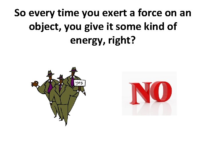 So every time you exert a force on an object, you give it some