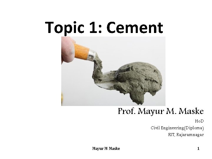 Topic 1: Cement Prof. Mayur M. Maske Ho. D Civil Engineering(Diploma) RIT, Rajaramnagar Mayur