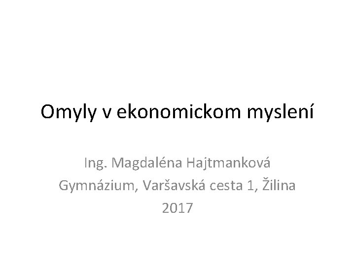 Omyly v ekonomickom myslení Ing. Magdaléna Hajtmanková Gymnázium, Varšavská cesta 1, Žilina 2017 