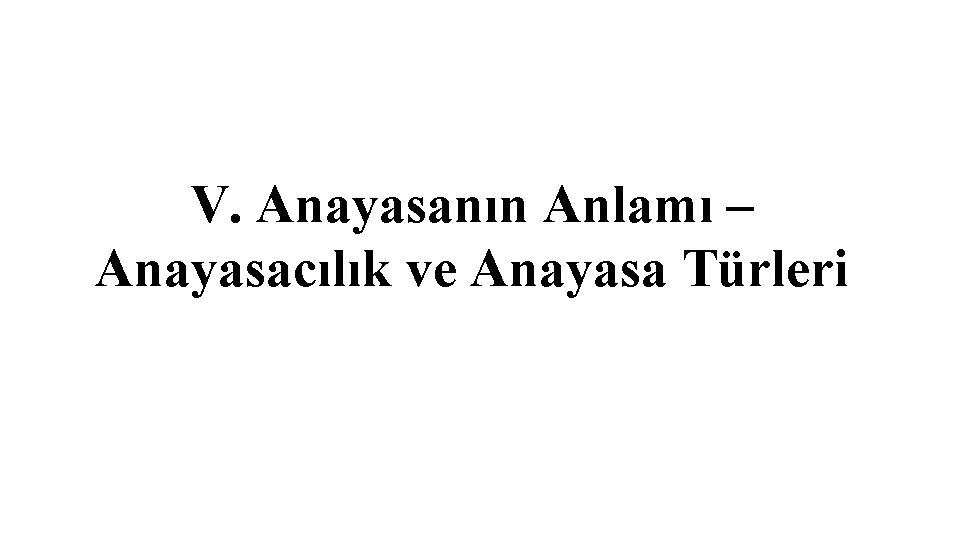 V. Anayasanın Anlamı – Anayasacılık ve Anayasa Türleri V. Anayasanın Anlamı – Anayasacılık ve Anayasa Türleri