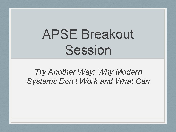 APSE Breakout Session Try Another Way: Why Modern Systems Don’t Work and What Can