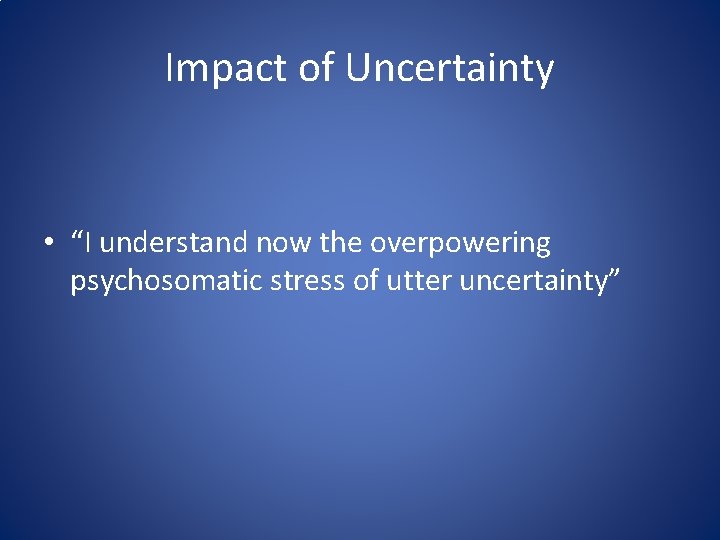 Impact of Uncertainty • “I understand now the overpowering psychosomatic stress of utter uncertainty”