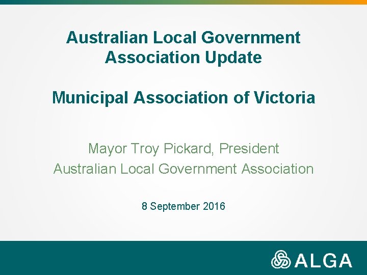 Australian Local Government Association Update Municipal Association of Victoria Mayor Troy Pickard, President Australian