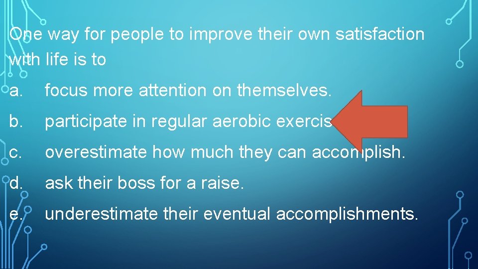 One way for people to improve their own satisfaction with life is to a.