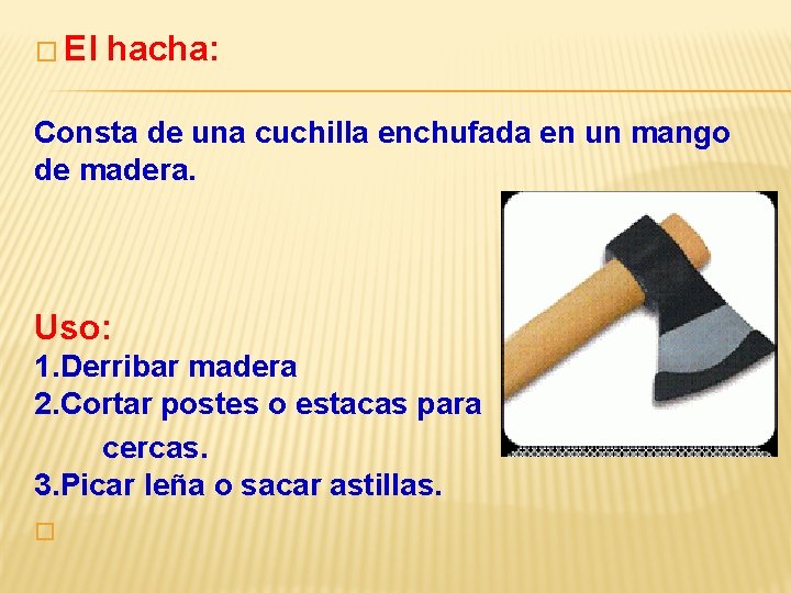 � El hacha: Consta de una cuchilla enchufada en un mango de madera. Uso: