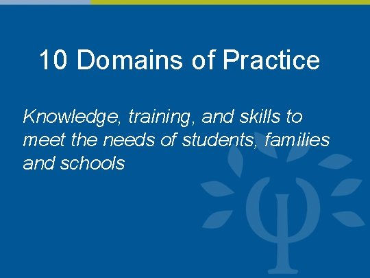 10 Domains of Practice Knowledge, training, and skills to meet the needs of students,