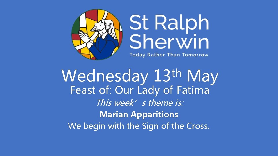 Wednesday th 13 May Feast of: Our Lady of Fatima This week’s theme is: