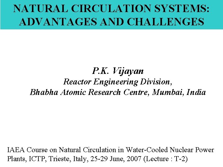 NATURAL CIRCULATION SYSTEMS: ADVANTAGES AND CHALLENGES P. K. Vijayan Reactor Engineering Division, Bhabha Atomic