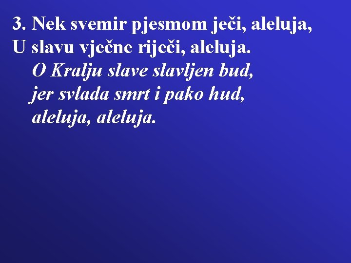 3. Nek svemir pjesmom ječi, aleluja, U slavu vječne riječi, aleluja. O Kralju slave