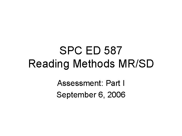 SPC ED 587 Reading Methods MR/SD Assessment: Part I September 6, 2006 SPC ED 587 Reading Methods MR/SD Assessment: Part I September 6, 2006