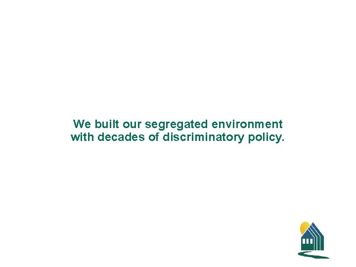 We built our segregated environment with decades of discriminatory policy. 