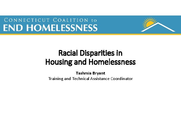 Racial Disparities in Housing and Homelessness Tashmia Bryant Training and Technical Assistance Coordinator 