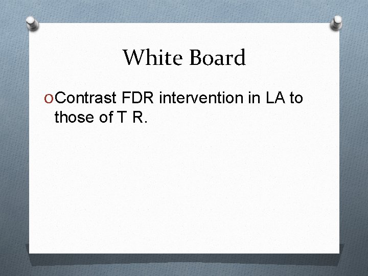 White Board O Contrast FDR intervention in LA to those of T R. 