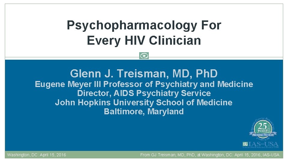 Psychopharmacology For Every HIV Clinician Glenn J. Treisman, MD, Ph. D Eugene Meyer III