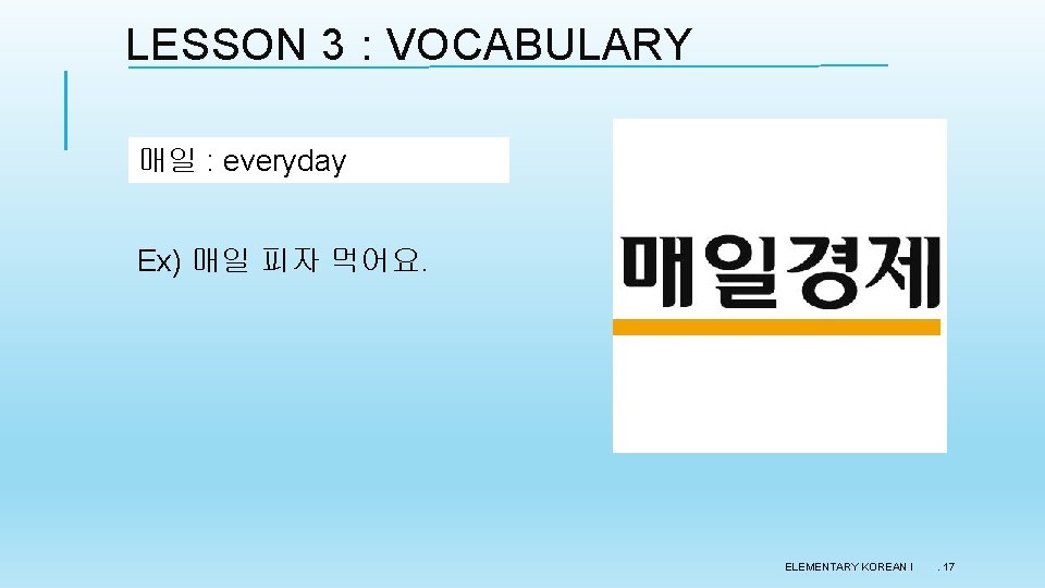 LESSON 3 : VOCABULARY 매일 : everyday Ex) 매일 피자 먹어요. ELEMENTARY KOREAN I