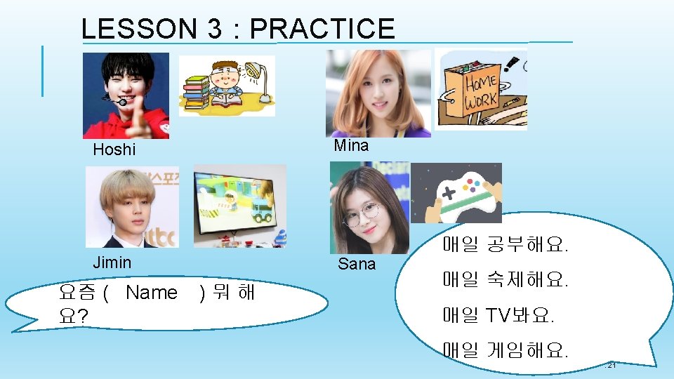 LESSON 3 : PRACTICE Mina Hoshi 매일 공부해요. Jimin 요즘 ( Name 요? Sana