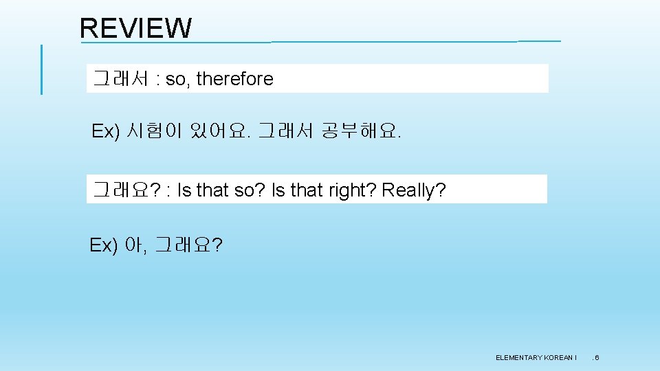 REVIEW 그래서 : so, therefore Ex) 시험이 있어요. 그래서 공부해요. 그래요? : Is that
