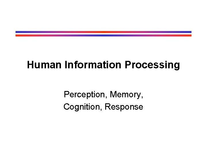 Human Information Processing Perception, Memory, Cognition, Response Human Information Processing Perception, Memory, Cognition, Response