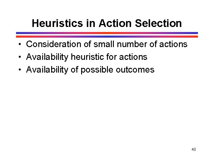 Heuristics in Action Selection • Consideration of small number of actions • Availability heuristic Heuristics in Action Selection • Consideration of small number of actions • Availability heuristic