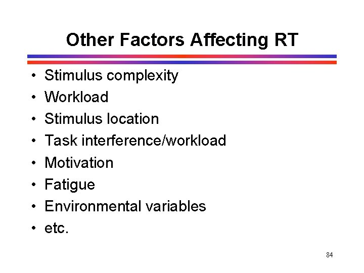 Other Factors Affecting RT • • Stimulus complexity Workload Stimulus location Task interference/workload Motivation Other Factors Affecting RT • • Stimulus complexity Workload Stimulus location Task interference/workload Motivation