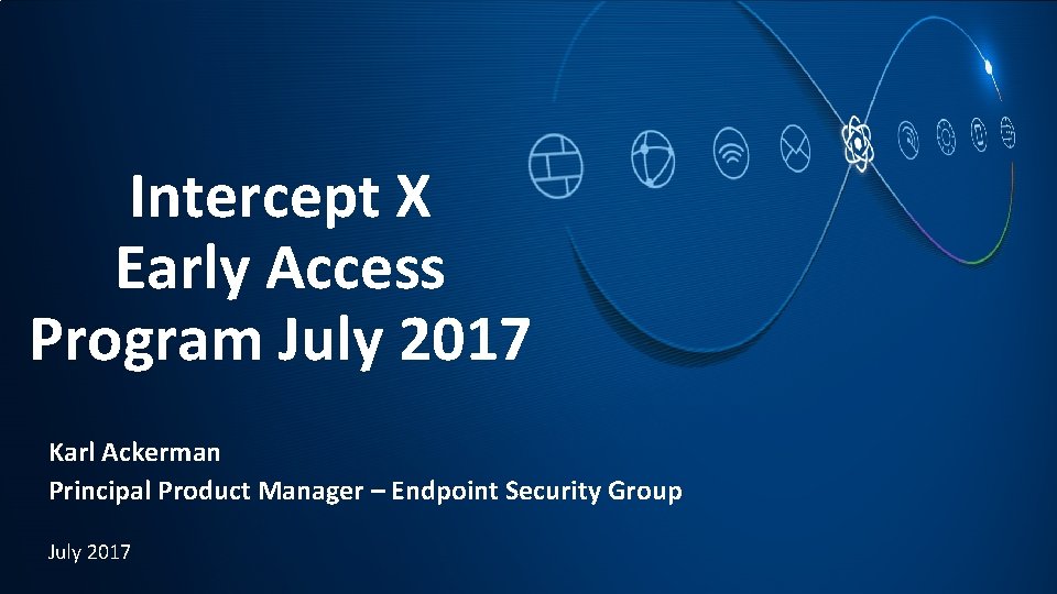 Intercept X Early Access Program July 2017 Karl Ackerman Principal Product Manager – Endpoint Intercept X Early Access Program July 2017 Karl Ackerman Principal Product Manager – Endpoint