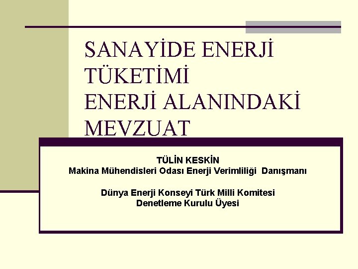 SANAYİDE ENERJİ TÜKETİMİ ENERJİ ALANINDAKİ MEVZUAT TÜLİN KESKİN Makina Mühendisleri Odası Enerji Verimliliği Danışmanı